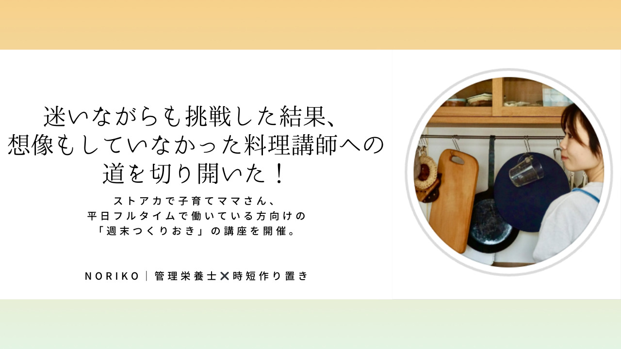 Norikoさん「迷いながらも挑戦した結果、想像もしていなかった料理講師になり延生徒数100名突破！」