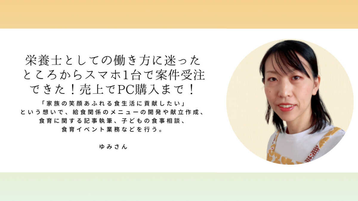 ゆみさん「栄養士としての働き方に迷った ところからスマホ1台で案件受注 できた！売上でPC購入まで！」