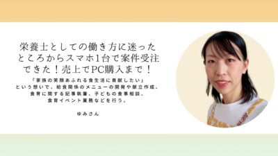 ゆみさん「栄養士としての働き方に迷った ところからスマホ1台で案件受注 できた！売上でPC購入まで！」