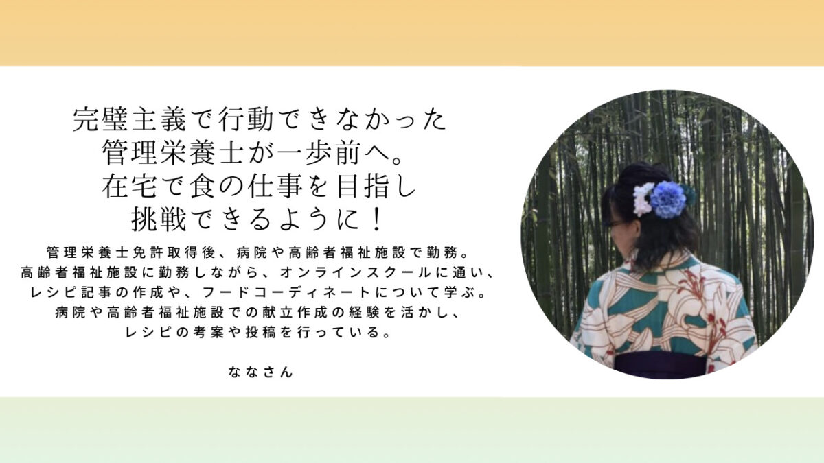 ななさん 「完璧主義で行動できなかった管理栄養士が一歩前へ。在宅で食の仕事を目指し挑戦できるように！」