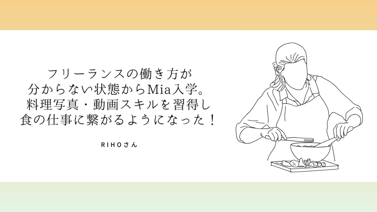 Rihoさん 「フリーランスの働き方が分からない状態からMia入学。料理写真・動画スキルを習得し食の仕事に繋がるようになった！」